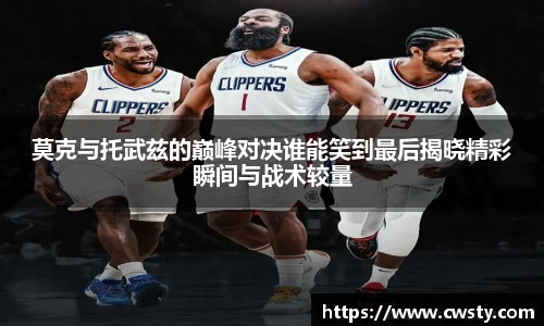 莫克与托武兹的巅峰对决谁能笑到最后揭晓精彩瞬间与战术较量